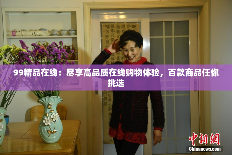 99精品在线：尽享高品质在线购物体验，百款商品任你挑选