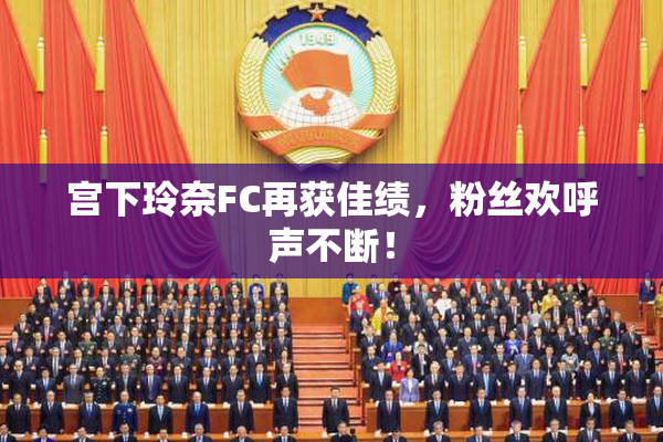 宫下玲奈FC再获佳绩，粉丝欢呼声不断！