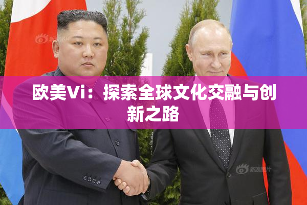 欧美Vi：探索全球文化交融与创新之路