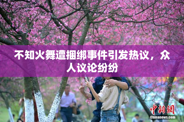 不知火舞遭捆绑事件引发热议，众人议论纷纷