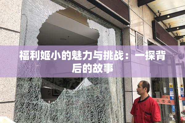 福利姬小的魅力与挑战：一探背后的故事
