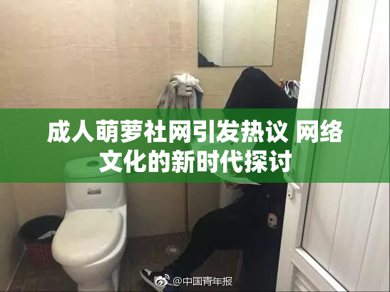 成人萌萝社网引发热议 网络文化的新时代探讨