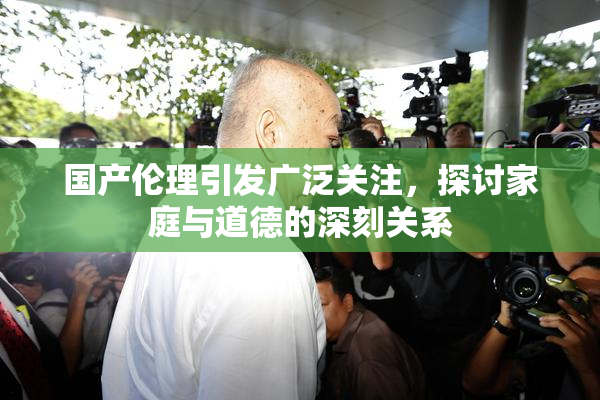 国产伦理引发广泛关注，探讨家庭与道德的深刻关系
