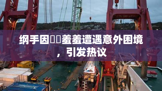纲手因❌‌羞羞遭遇意外困境，引发热议
