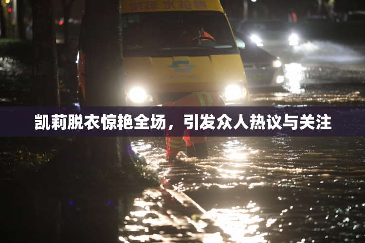 凯莉脱衣惊艳全场，引发众人热议与关注