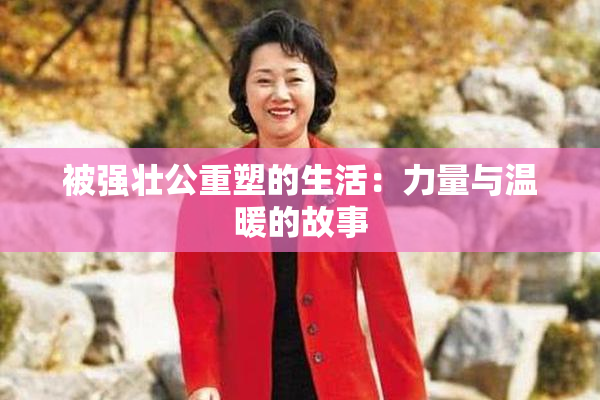 被强壮公重塑的生活：力量与温暖的故事