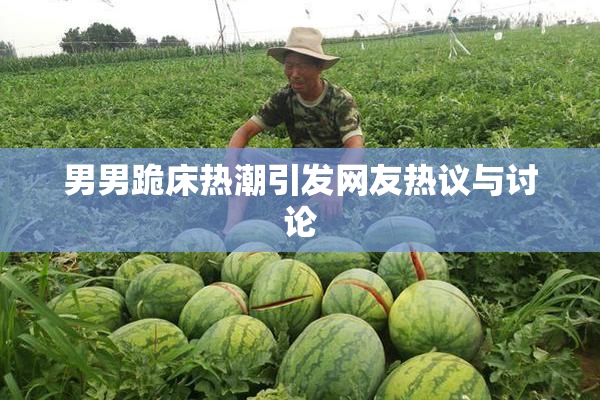 男男跪床热潮引发网友热议与讨论