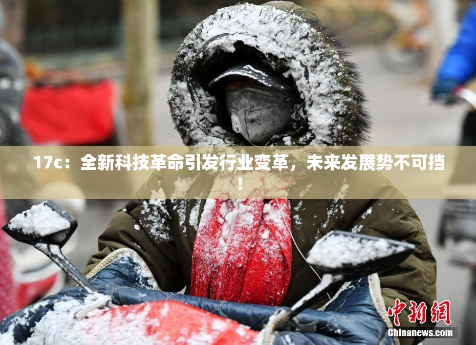 17c：全新科技革命引发行业变革，未来发展势不可挡！