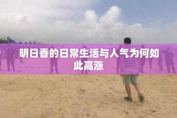 明日香的日常生活与人气为何如此高涨