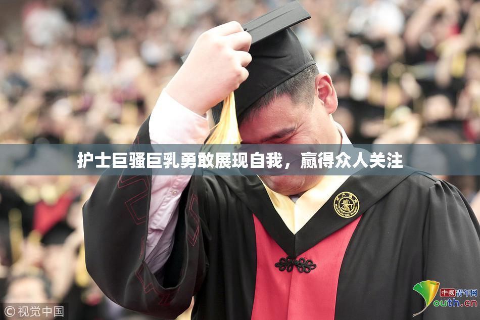护士巨骚巨乳勇敢展现自我，赢得众人关注