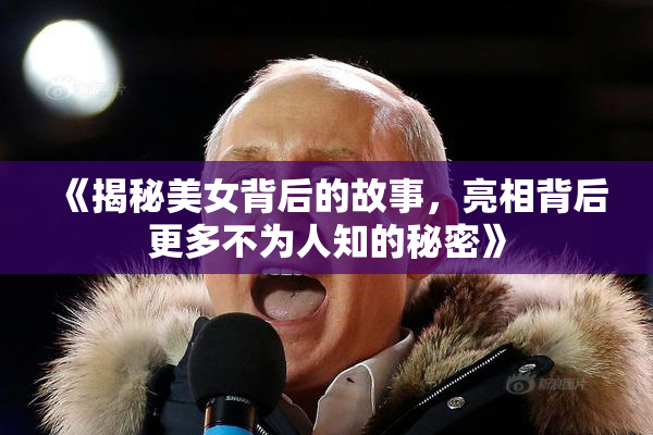《揭秘美女背后的故事，亮相背后更多不为人知的秘密》