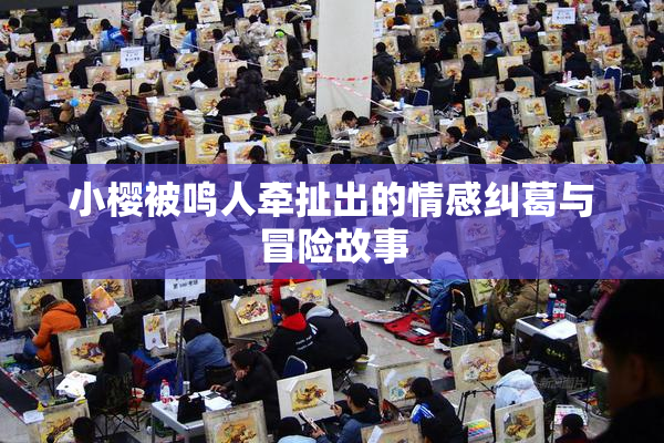 小樱被鸣人牵扯出的情感纠葛与冒险故事