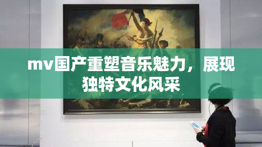 mv国产重塑音乐魅力，展现独特文化风采