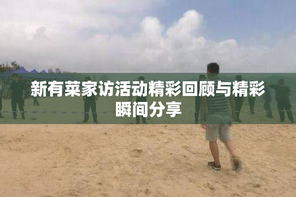 新有菜家访活动精彩回顾与精彩瞬间分享