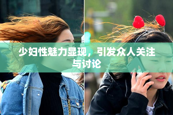 少妇性魅力显现，引发众人关注与讨论