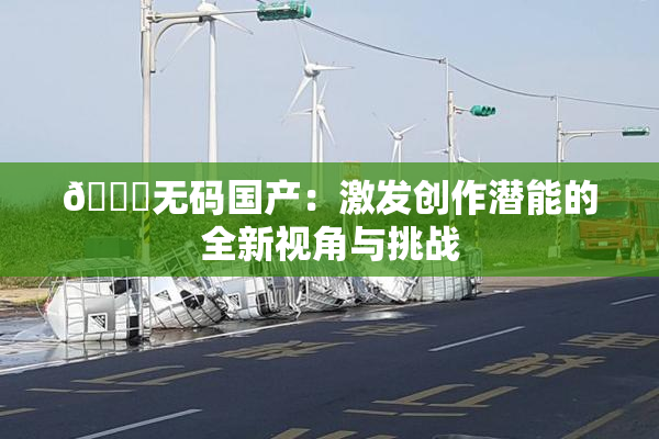 🔞无码国产：激发创作潜能的全新视角与挑战