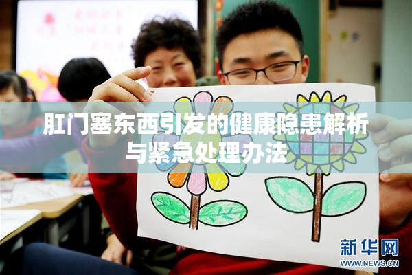 肛门塞东西引发的健康隐患解析与紧急处理办法