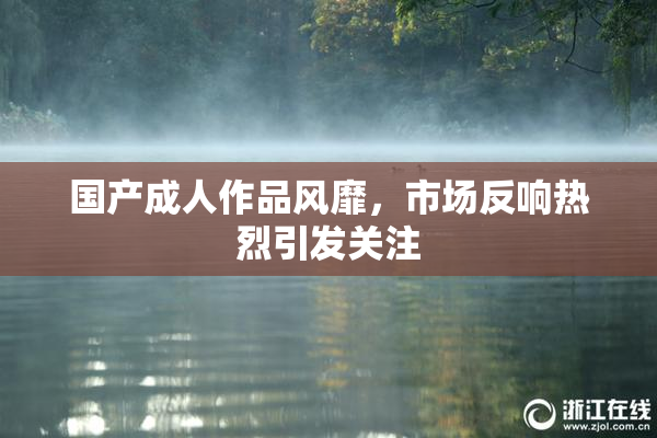 国产成人作品风靡，市场反响热烈引发关注