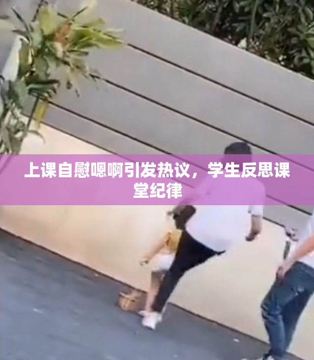 上课自慰嗯啊引发热议，学生反思课堂纪律