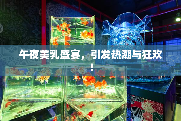 午夜美乳盛宴，引发热潮与狂欢！