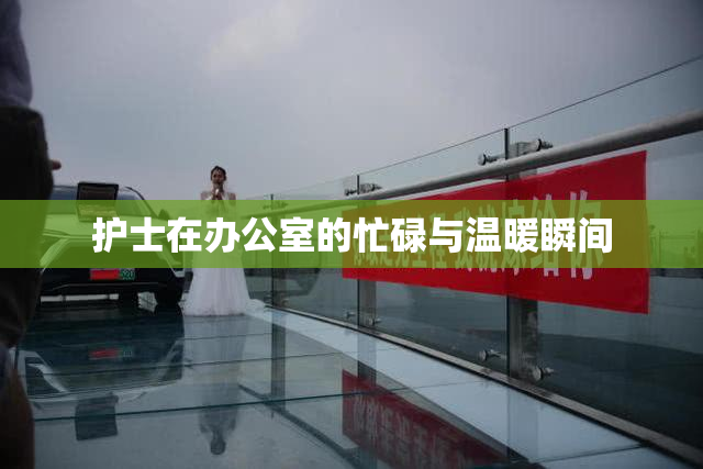 护士在办公室的忙碌与温暖瞬间