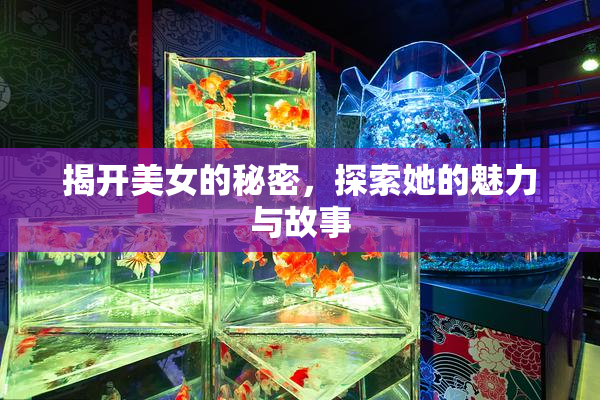 揭开美女的秘密，探索她的魅力与故事