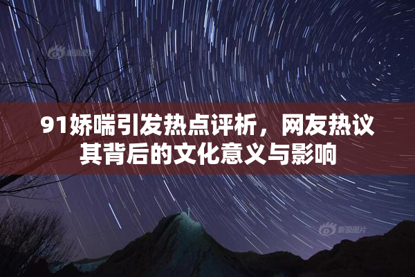 91娇喘引发热点评析，网友热议其背后的文化意义与影响