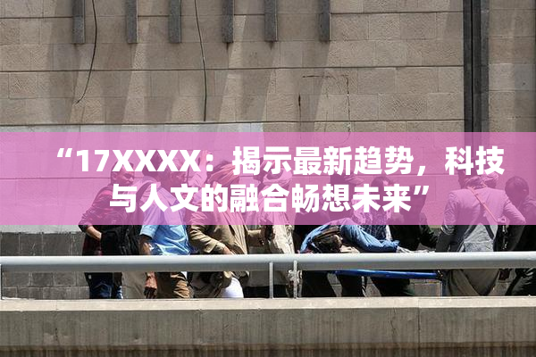 “17XXXX：揭示最新趋势，科技与人文的融合畅想未来”