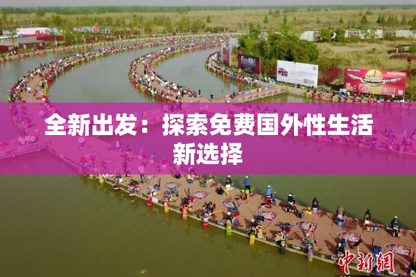 全新出发：探索免费国外性生活新选择