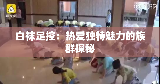 白袜足控：热爱独特魅力的族群探秘