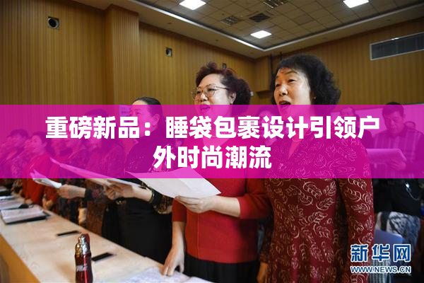 重磅新品：睡袋包裹设计引领户外时尚潮流