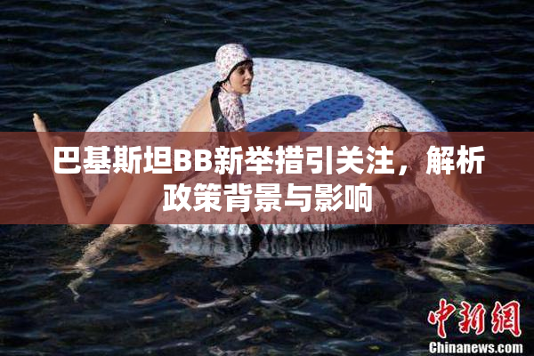 巴基斯坦BB新举措引关注，解析政策背景与影响