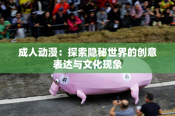 成人动漫：探索隐秘世界的创意表达与文化现象