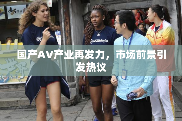国产AV产业再发力，市场前景引发热议