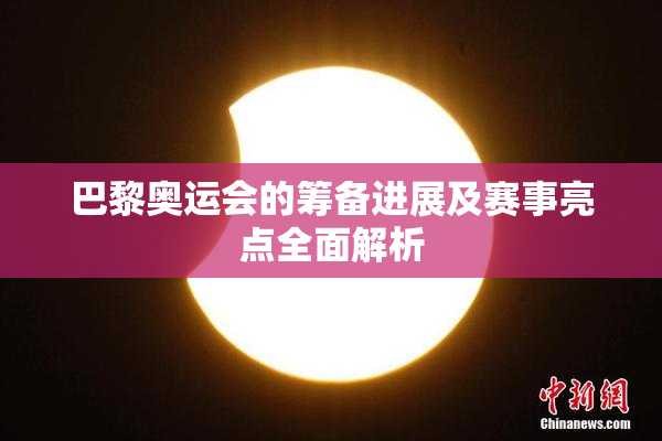 巴黎奥运会的筹备进展及赛事亮点全面解析