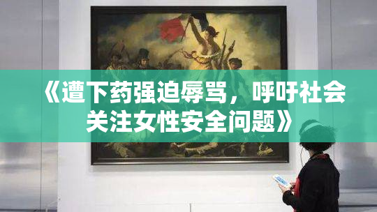 《遭下药强迫辱骂，呼吁社会关注女性安全问题》