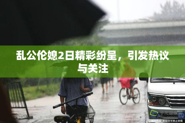 乱公伦媳2日精彩纷呈，引发热议与关注