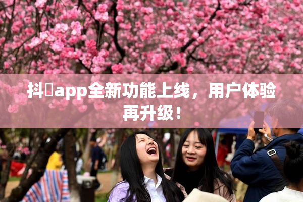 抖抈app全新功能上线，用户体验再升级！