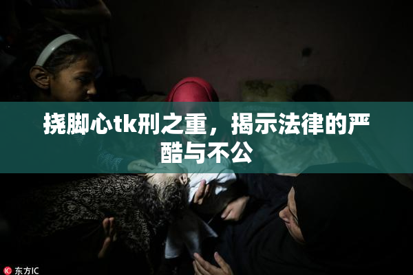挠脚心tk刑之重，揭示法律的严酷与不公