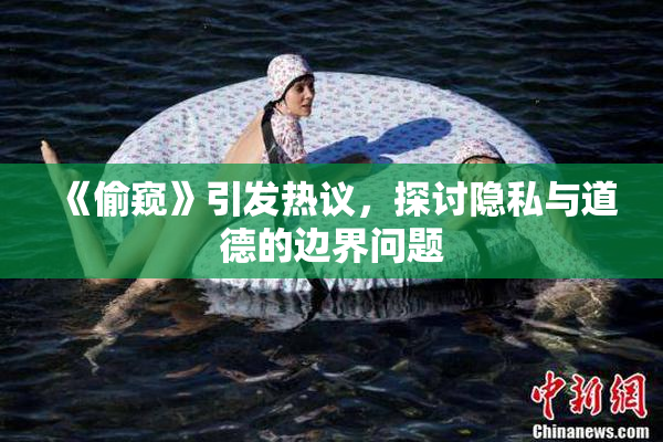 《偷窥》引发热议，探讨隐私与道德的边界问题