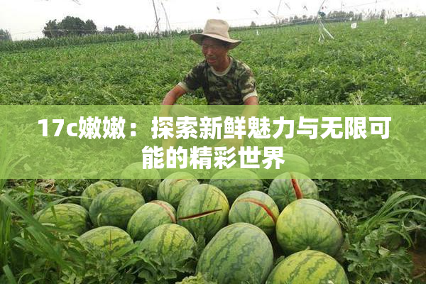 17c嫩嫩：探索新鲜魅力与无限可能的精彩世界