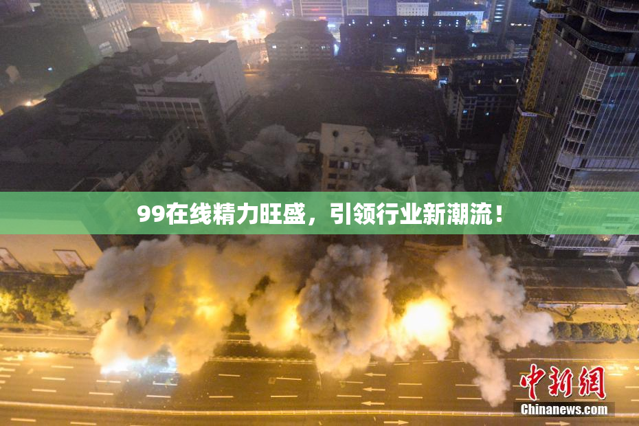 99在线精力旺盛，引领行业新潮流！