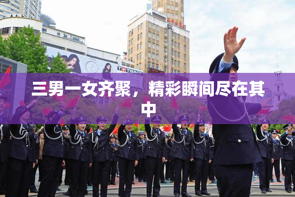 三男一女齐聚，精彩瞬间尽在其中