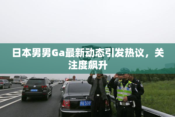日本男男Ga最新动态引发热议，关注度飙升