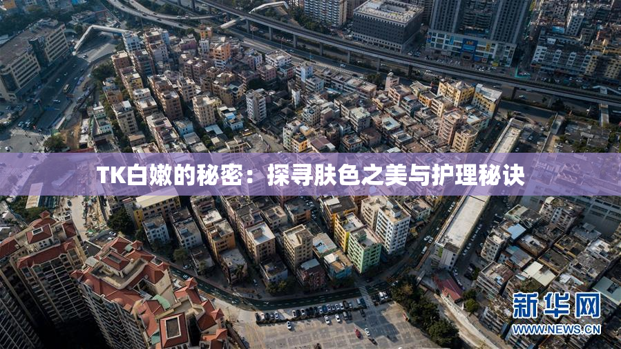 TK白嫩的秘密：探寻肤色之美与护理秘诀