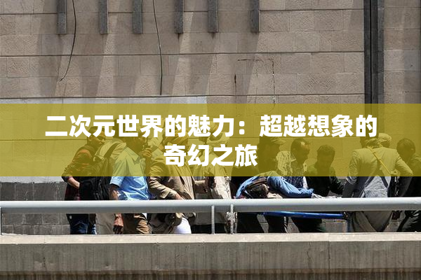 二次元世界的魅力：超越想象的奇幻之旅