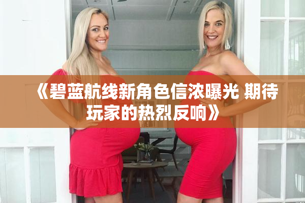 《碧蓝航线新角色信浓曝光 期待玩家的热烈反响》