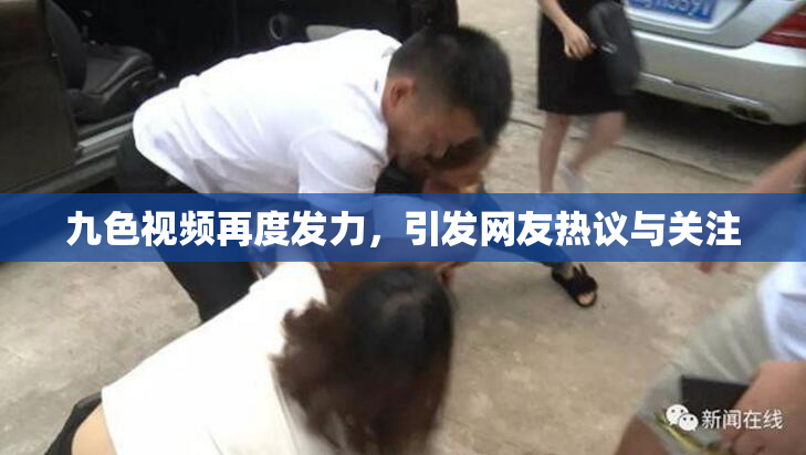 九色视频再度发力，引发网友热议与关注