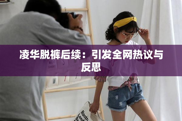 凌华脱裤后续：引发全网热议与反思