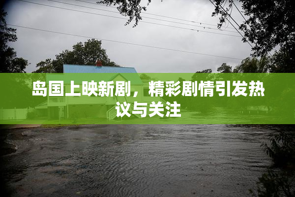 岛国上映新剧，精彩剧情引发热议与关注